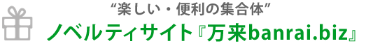 "楽しい・便利の集合体"ノベルティサイト「万来banrai.biz」